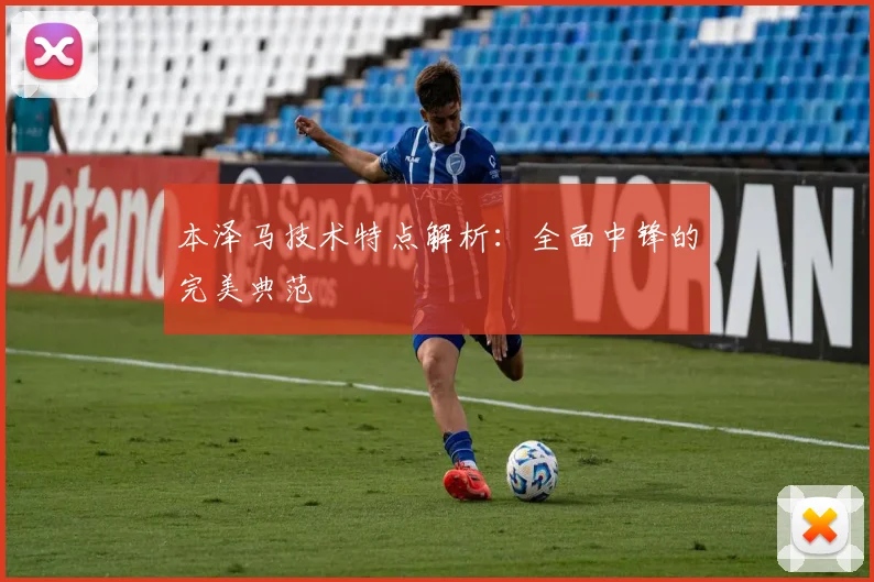 本泽马技术特点解析：全面中锋的完美典范