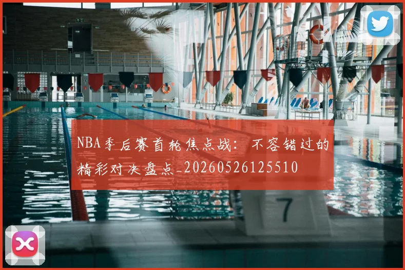 NBA季后赛首轮焦点战：不容错过的精彩对决盘点_20260526125510